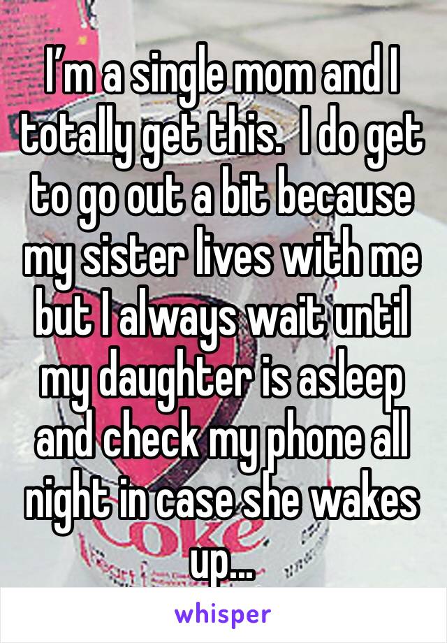 I’m a single mom and I totally get this.  I do get to go out a bit because my sister lives with me but I always wait until my daughter is asleep and check my phone all night in case she wakes up...