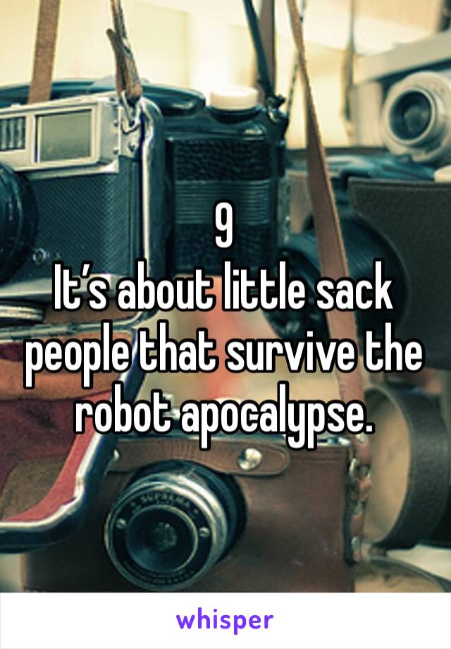 9
It’s about little sack people that survive the robot apocalypse.