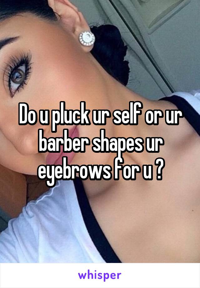 Do u pluck ur self or ur barber shapes ur eyebrows for u ?