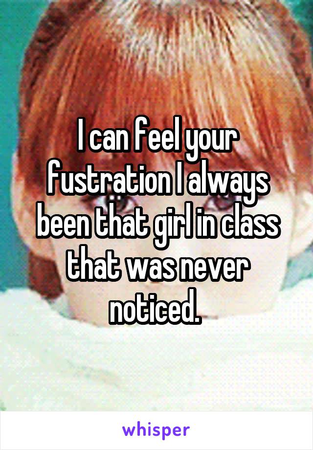 I can feel your fustration I always been that girl in class that was never noticed. 