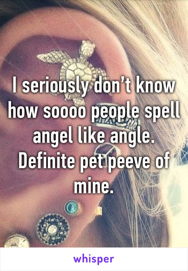 I seriously don’t know how soooo people spell angel like angle. Definite pet peeve of mine.