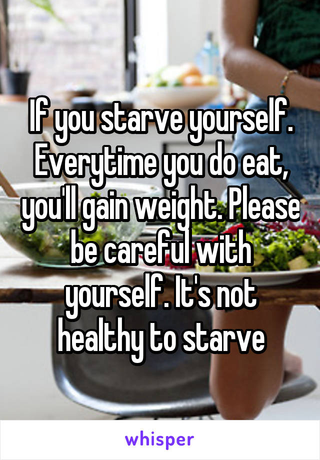 If you starve yourself. Everytime you do eat, you'll gain weight. Please be careful with yourself. It's not healthy to starve