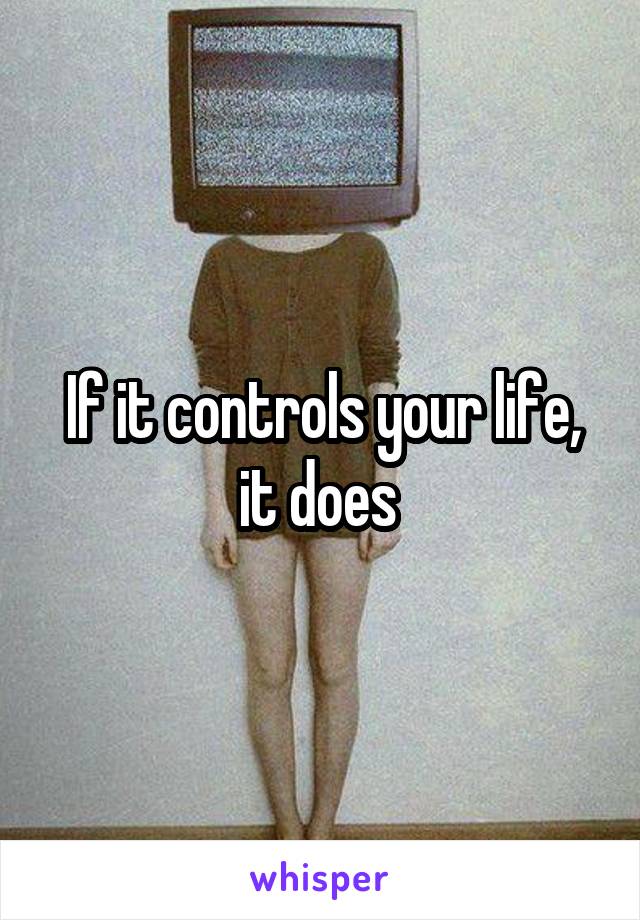 If it controls your life, it does 