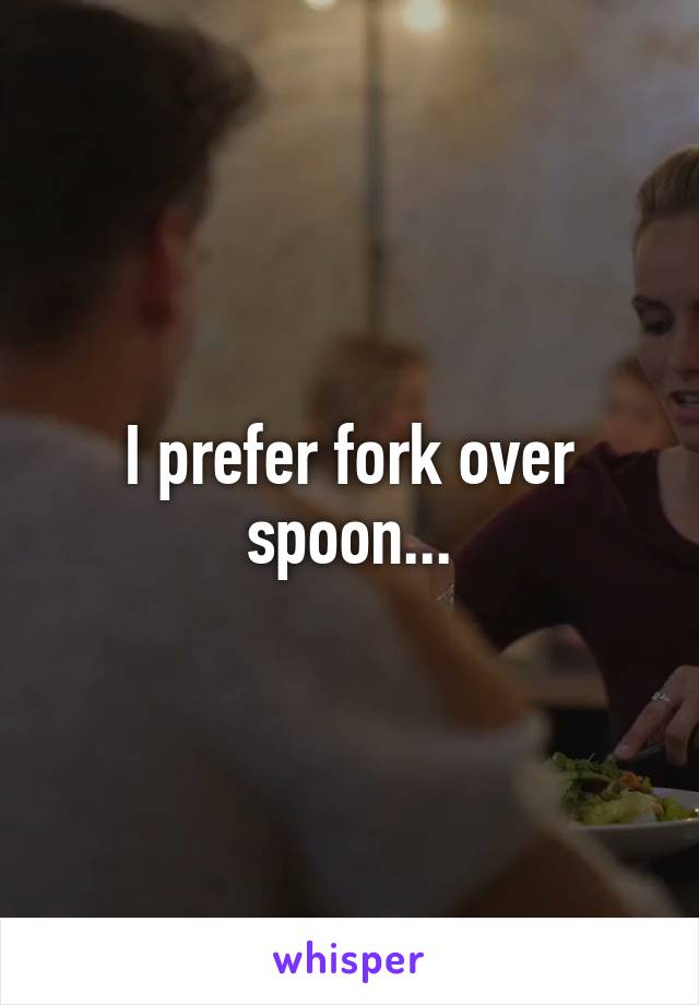 I prefer fork over spoon...