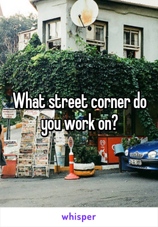 What street corner do you work on?