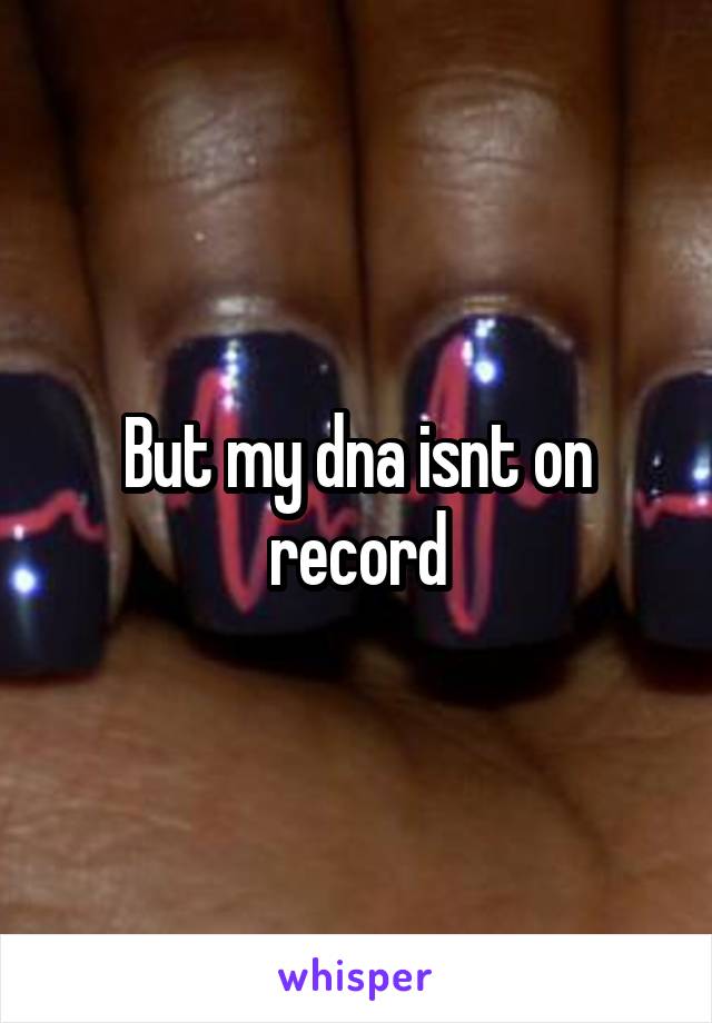 But my dna isnt on record