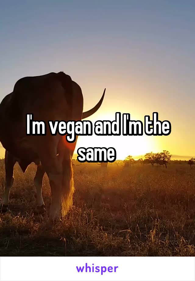I'm vegan and I'm the same 
