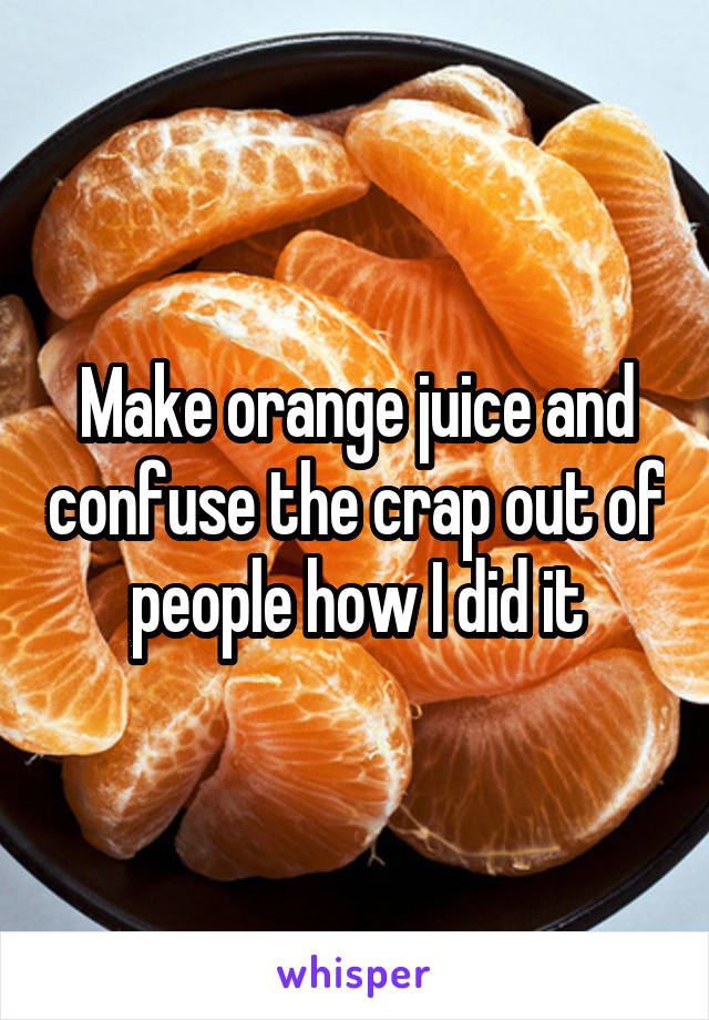 Make orange juice and confuse the crap out of people how I did it