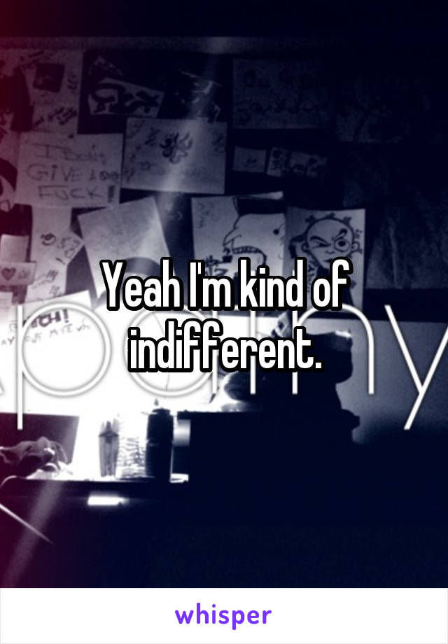 Yeah I'm kind of indifferent.