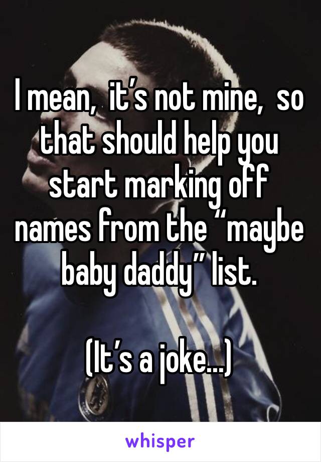 I mean,  it’s not mine,  so that should help you start marking off names from the “maybe baby daddy” list.

(It’s a joke...)