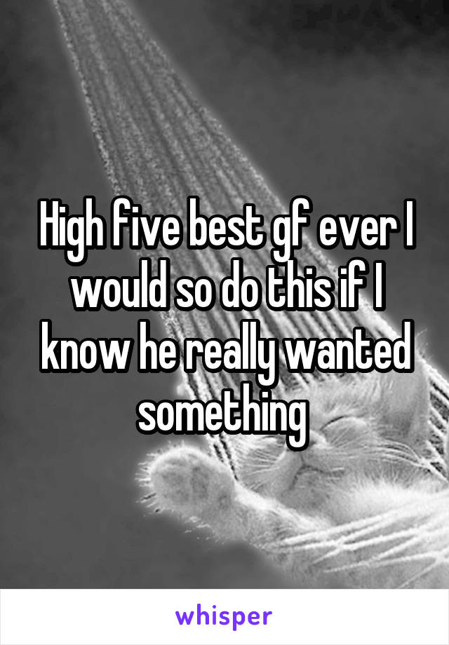High five best gf ever I would so do this if I know he really wanted something 