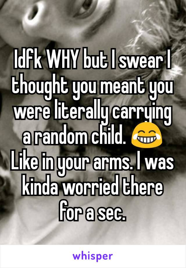 Idfk WHY but I swear I thought you meant you were literally carrying a random child. 😂 Like in your arms. I was kinda worried there for a sec.