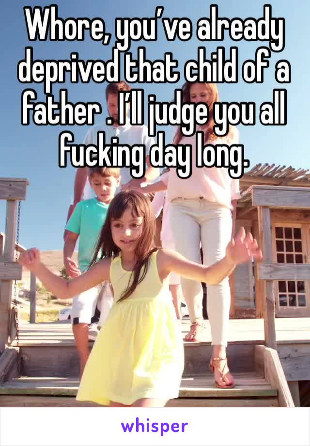 Whore, you’ve already deprived that child of a father . I’ll judge you all fucking day long.