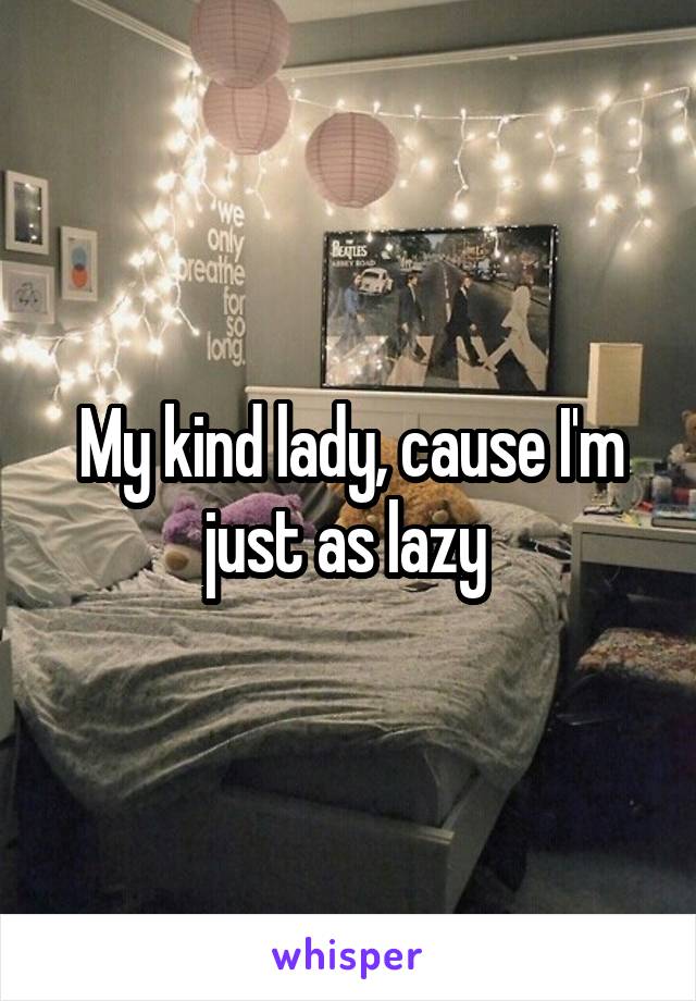 My kind lady, cause I'm just as lazy 