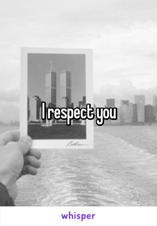 I respect you