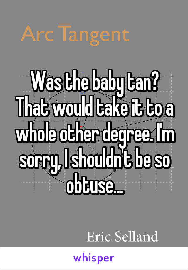 Was the baby tan? That would take it to a whole other degree. I'm sorry, I shouldn't be so obtuse...