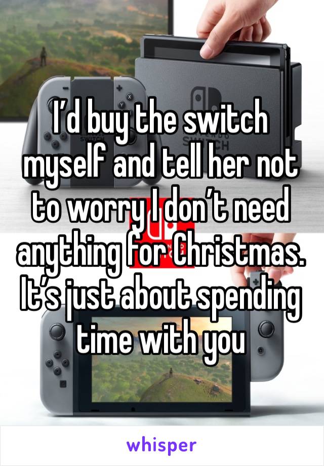 I’d buy the switch myself and tell her not to worry I don’t need anything for Christmas. It’s just about spending time with you