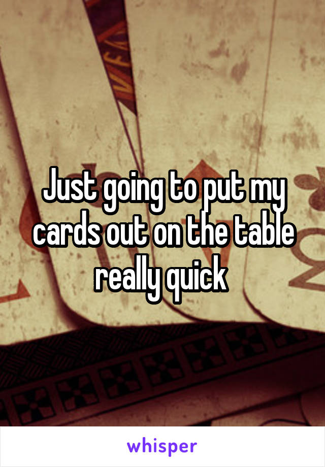 Just going to put my cards out on the table really quick 