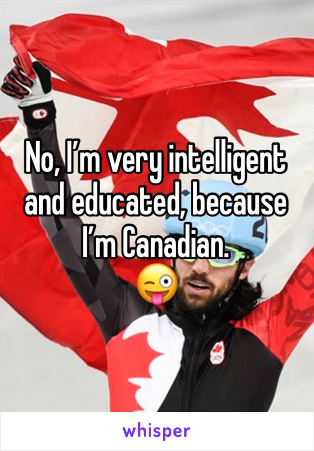 No, I’m very intelligent and educated, because I’m Canadian. 
😜