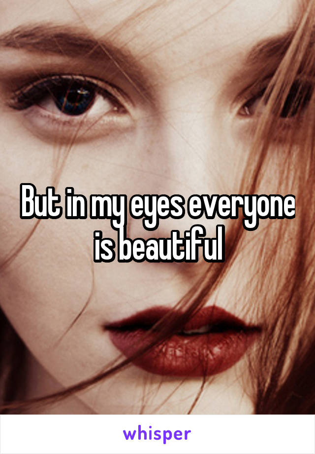 But in my eyes everyone is beautiful