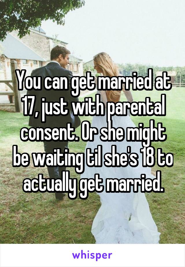 You can get married at 17, just with parental consent. Or she might be waiting til she's 18 to actually get married.