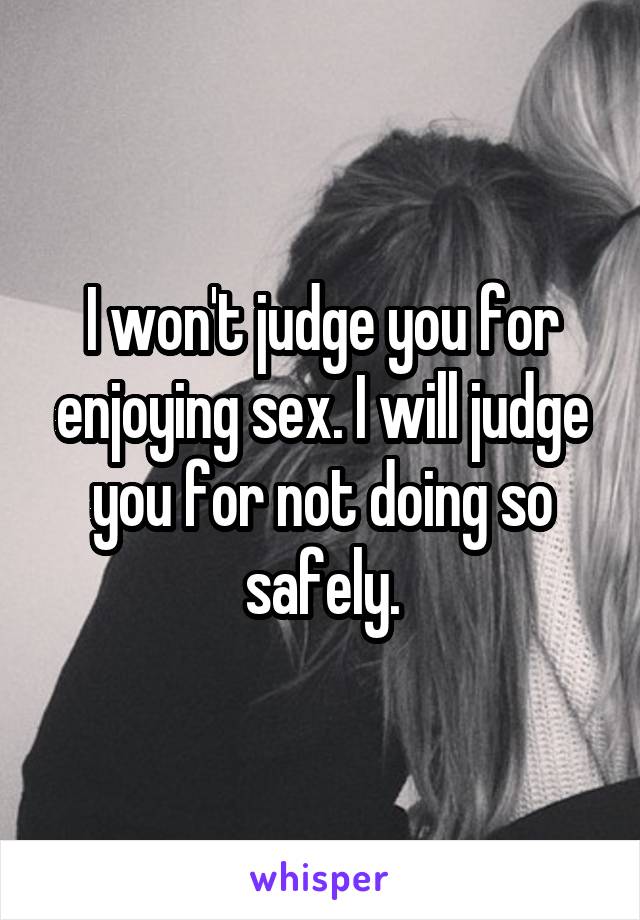 I won't judge you for enjoying sex. I will judge you for not doing so safely.