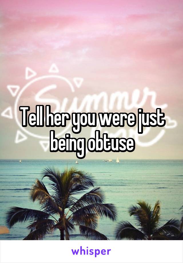 Tell her you were just being obtuse