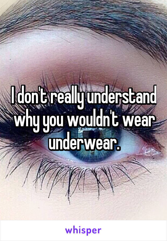 I don't really understand why you wouldn't wear underwear.