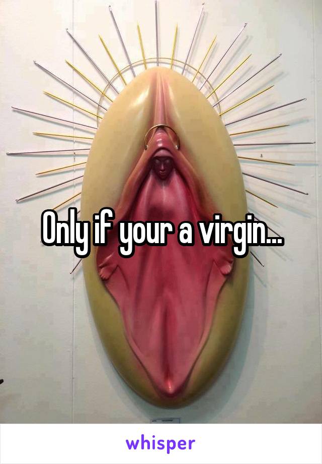 Only if your a virgin...