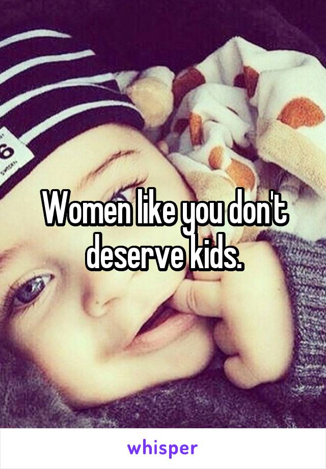 Women like you don't deserve kids.