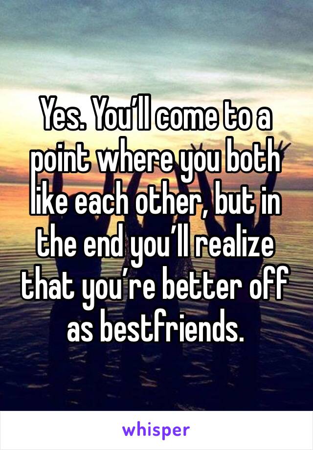 Yes. You’ll come to a point where you both like each other, but in the end you’ll realize that you’re better off as bestfriends.