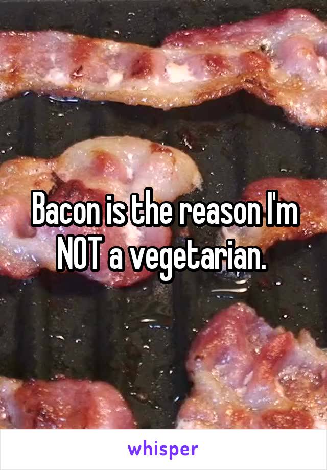 Bacon is the reason I'm NOT a vegetarian. 
