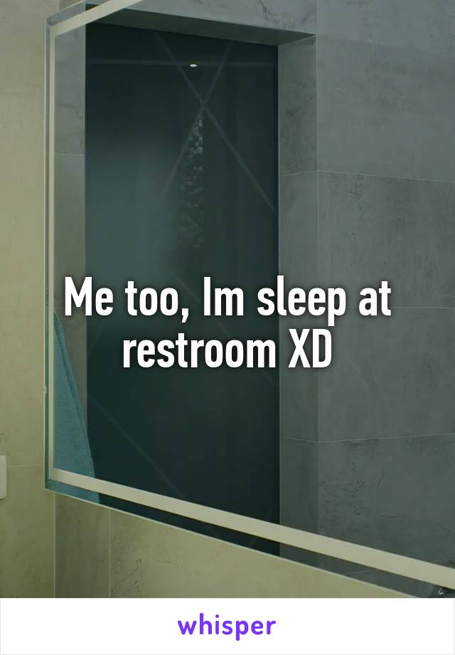 Me too, Im sleep at restroom XD