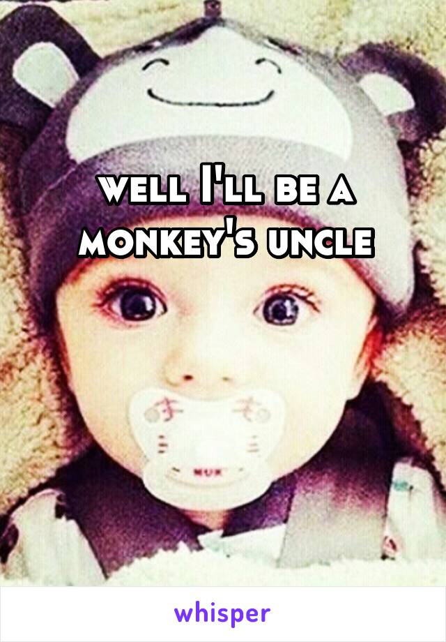 well I'll be a monkey's uncle



