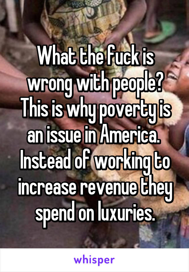 What the fuck is wrong with people? This is why poverty is an issue in America.  Instead of working to increase revenue they spend on luxuries.