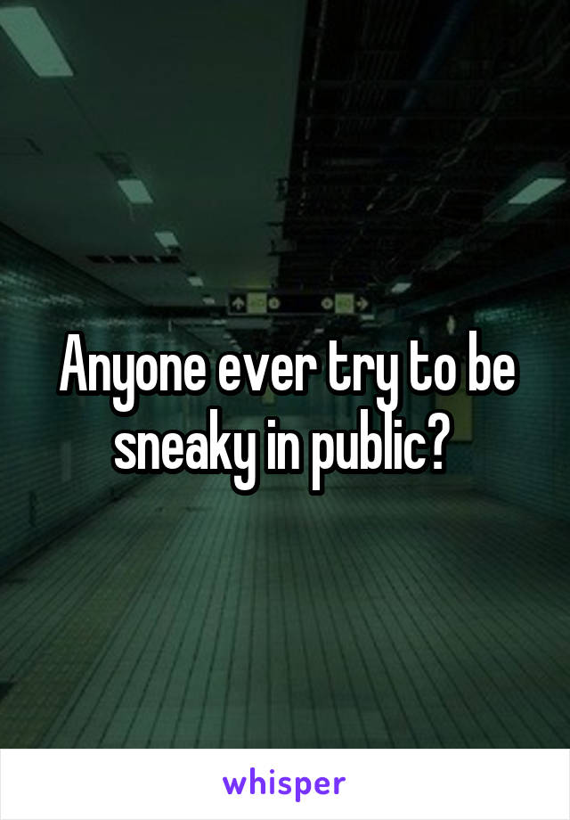 Anyone ever try to be sneaky in public? 