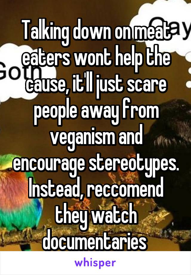 Talking down on meat eaters wont help the cause, it'll just scare people away from veganism and encourage stereotypes. Instead, reccomend they watch documentaries 