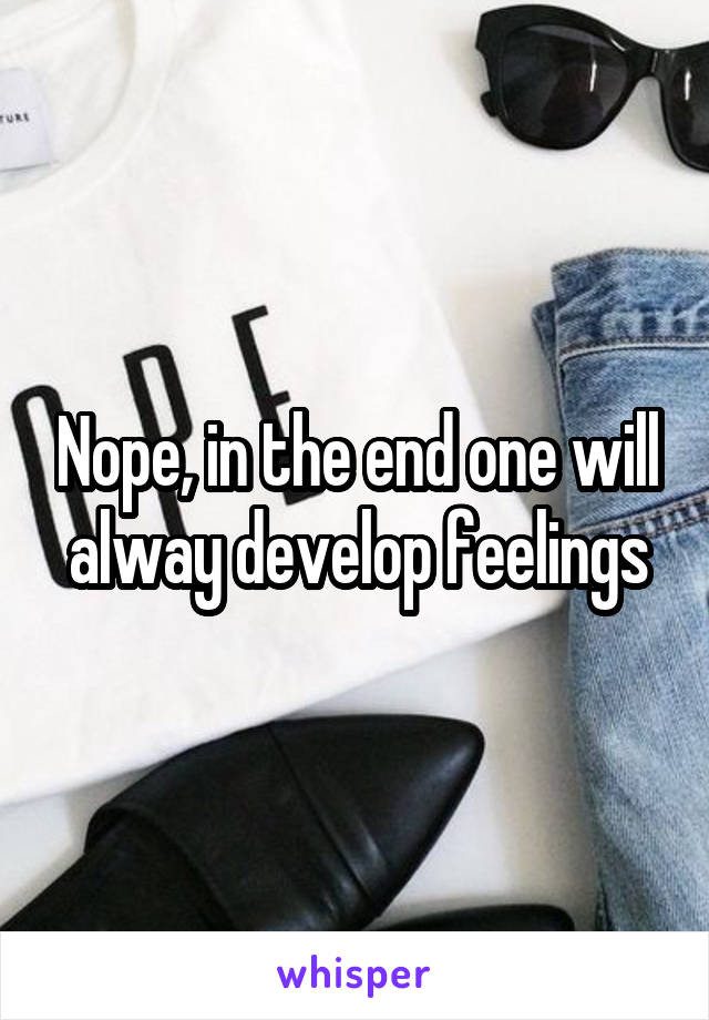 Nope, in the end one will alway develop feelings