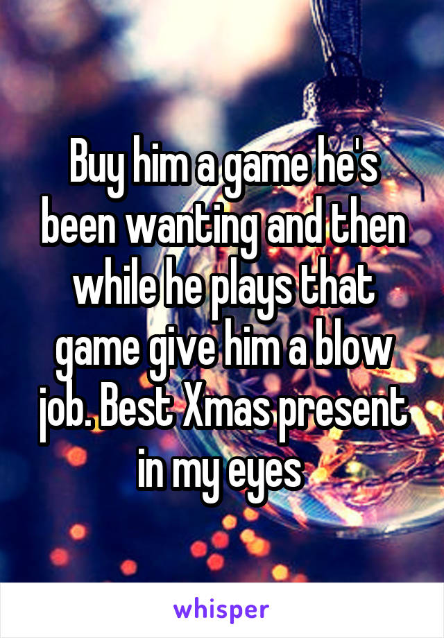 Buy him a game he's been wanting and then while he plays that game give him a blow job. Best Xmas present in my eyes 