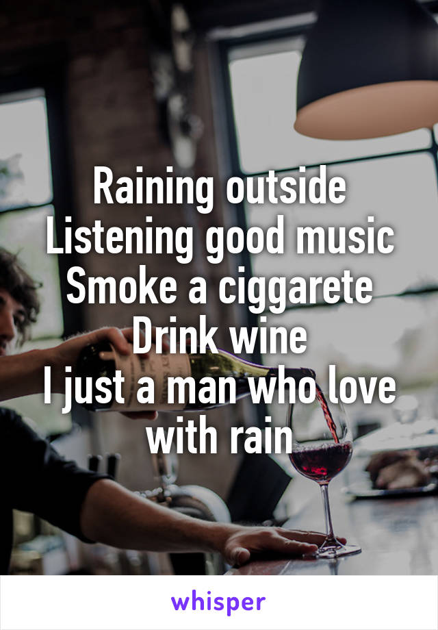 Raining outside
Listening good music
Smoke a ciggarete
Drink wine
I just a man who love with rain