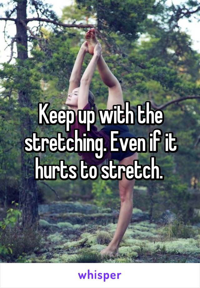 Keep up with the stretching. Even if it hurts to stretch. 