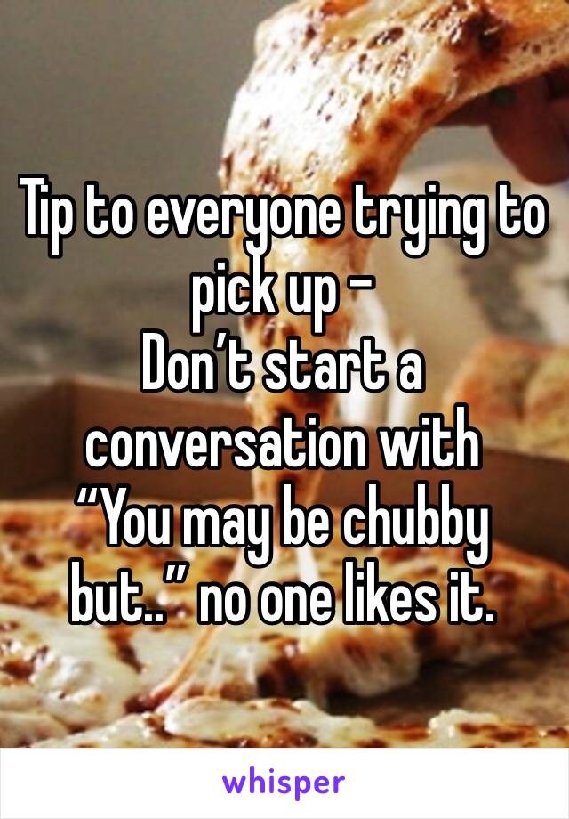 Tip to everyone trying to pick up - 
Don’t start a conversation with 
“You may be chubby but..” no one likes it. 