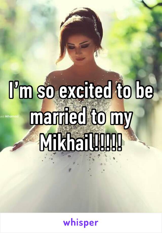 I’m so excited to be married to my Mikhail!!!!!