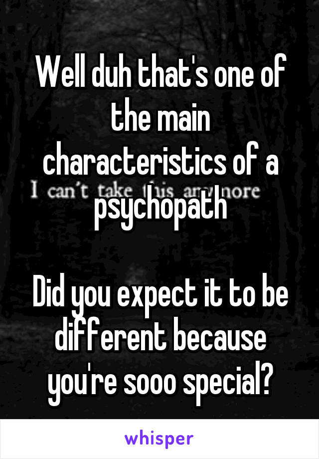 Well duh that's one of the main characteristics of a psychopath

Did you expect it to be different because you're sooo special?
