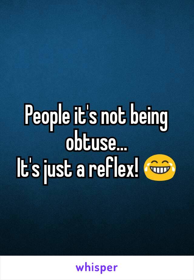 People it's not being obtuse...
It's just a reflex! 😂