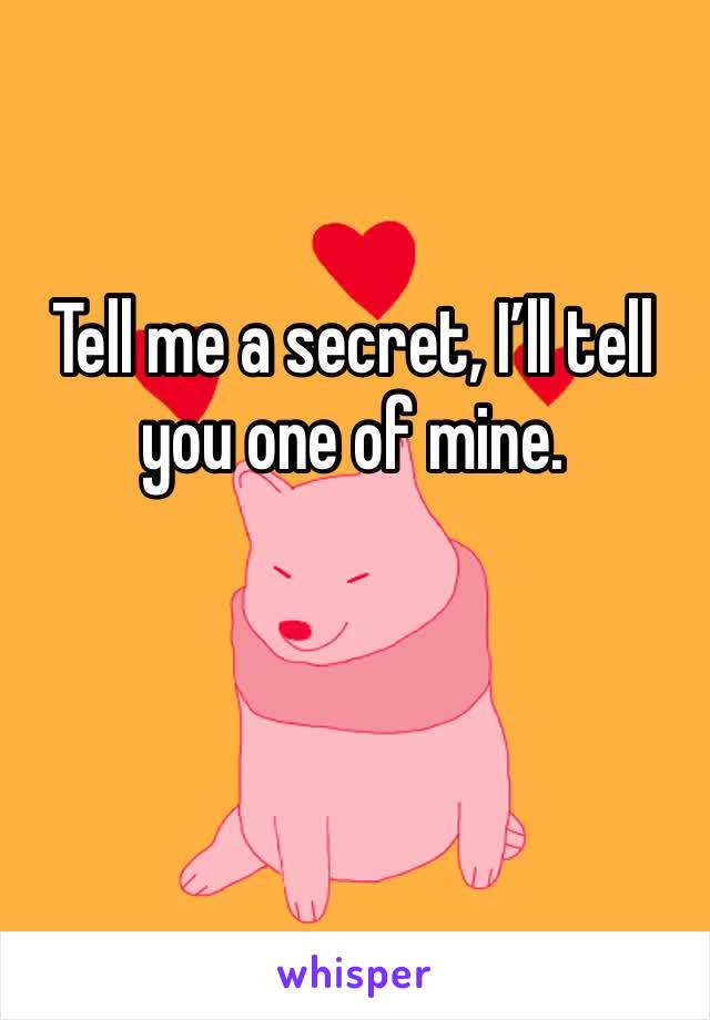 Tell me a secret, I’ll tell you one of mine. 