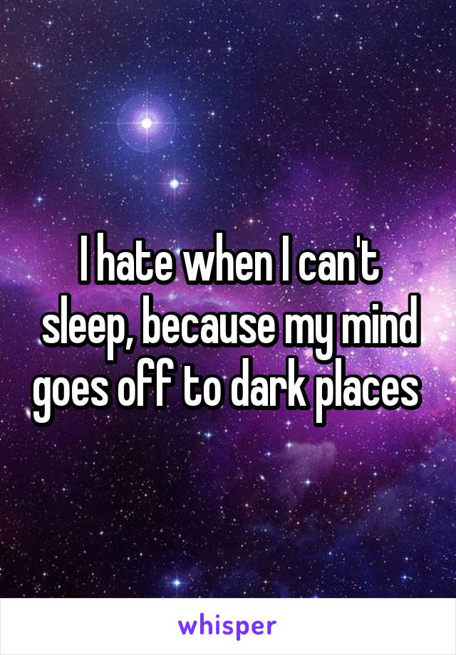I hate when I can't sleep, because my mind goes off to dark places 