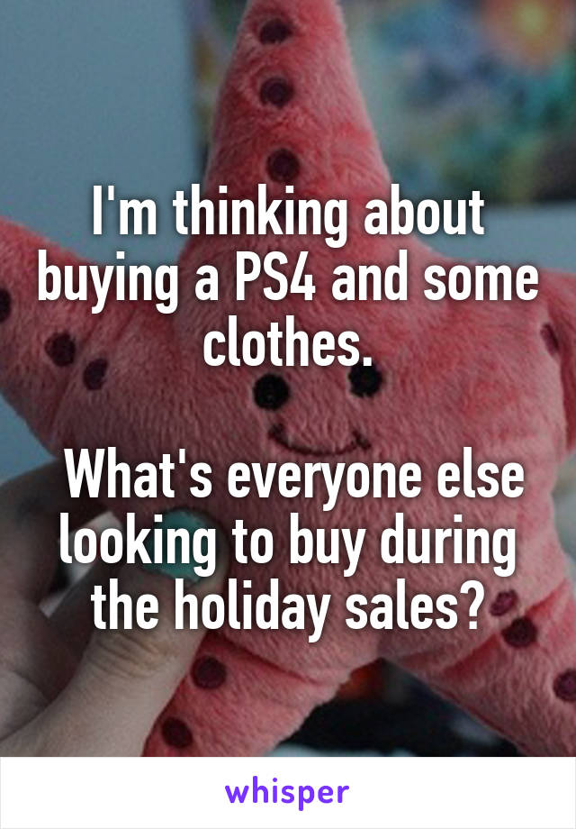 I'm thinking about buying a PS4 and some clothes.

 What's everyone else looking to buy during the holiday sales?