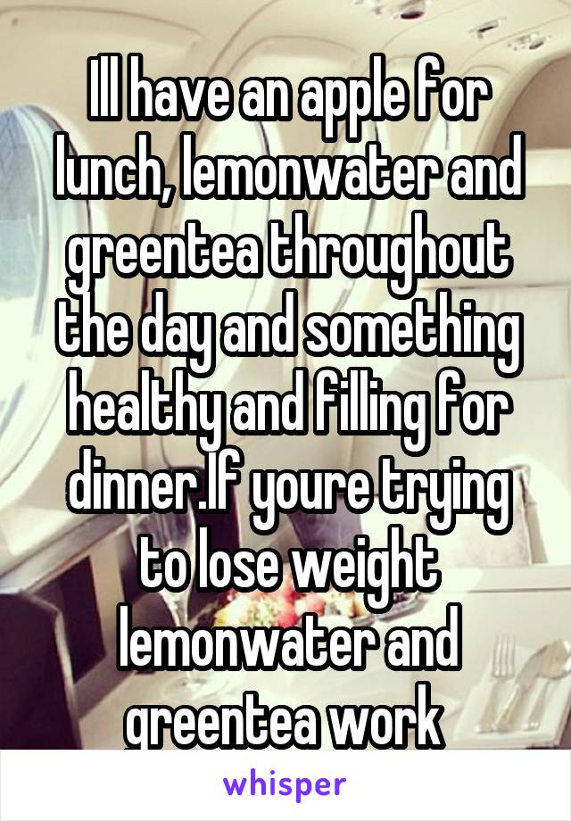 Ill have an apple for lunch, lemonwater and greentea throughout the day and something healthy and filling for dinner.If youre trying to lose weight lemonwater and greentea work 