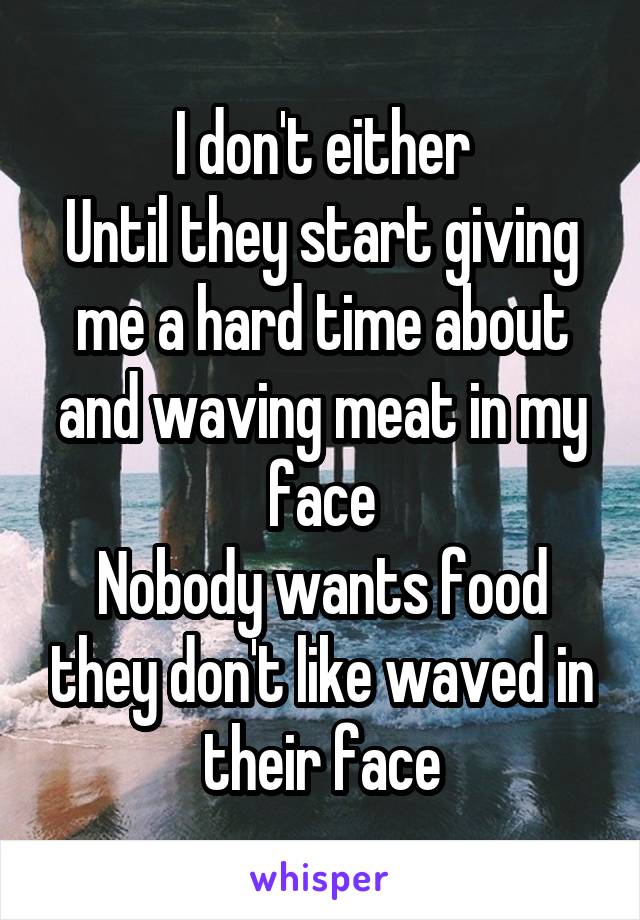 I don't either
Until they start giving me a hard time about and waving meat in my face
Nobody wants food they don't like waved in their face
